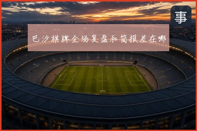 巴沙棋牌全场复盘和简报差在哪