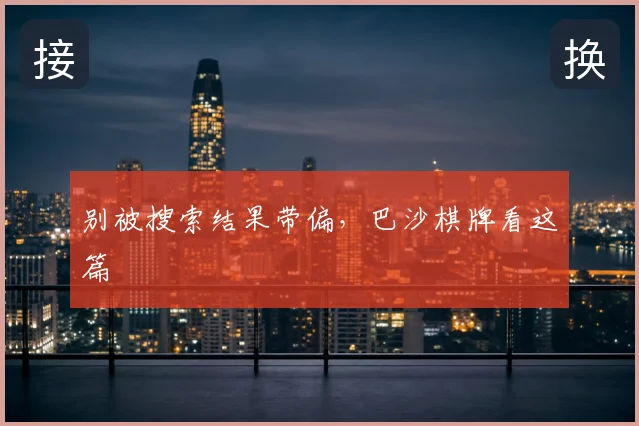 别被搜索结果带偏，巴沙棋牌看这篇